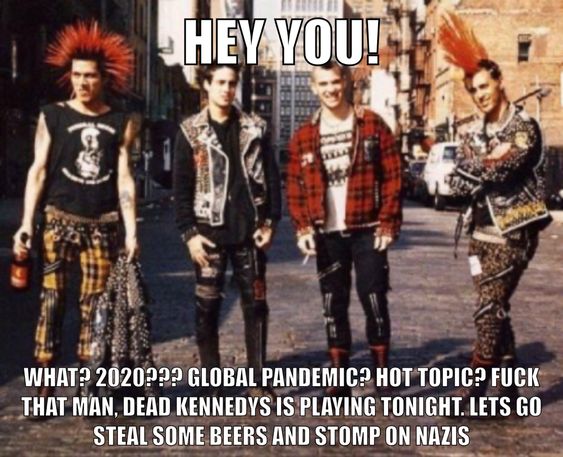 A meme with 4 classic punks in the background with top and bottom text reading, 'Hey you! What? 2020? Global pandemic? Hot Topic? Fuck that man. Dead Kennedys is playing tonight. Let's go steal some beers and stomp on nazis'